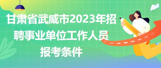 甘肅省武威市2023年招聘事業(yè)單位工作人員報(bào)考條件