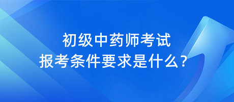 初級(jí)中藥師考試報(bào)考條件要求是什么？