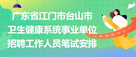 廣東省江門市臺山市衛(wèi)生健康系統(tǒng)事業(yè)單位招聘工作人員筆試安排