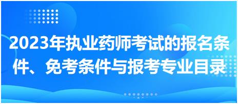 2023年執(zhí)業(yè)藥師考試的報(bào)名條件、免考條件與報(bào)考專(zhuān)業(yè)目錄！