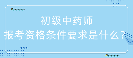 初級中藥師報(bào)考資格條件要求是什么？