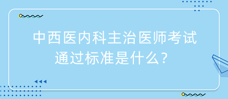 中西醫(yī)內(nèi)科主治醫(yī)師考試通過標(biāo)準(zhǔn)是什么？