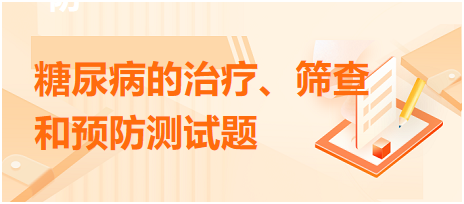 糖尿病的治療、篩查和預(yù)防測(cè)試題