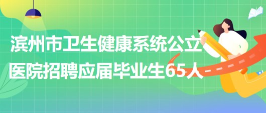 濱州市衛(wèi)生健康系統(tǒng)公立醫(yī)院招聘2023屆應屆畢業(yè)生65人