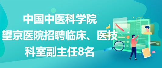 中國中醫(yī)科學院望京醫(yī)院招聘臨床、醫(yī)技科室副主任8名