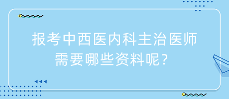 報(bào)考中西醫(yī)內(nèi)科主治醫(yī)師需要哪些資料呢？