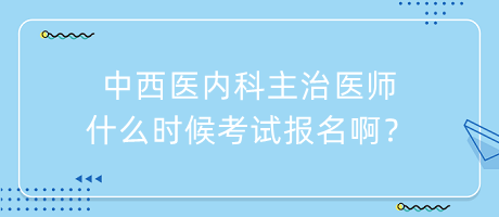 中西醫(yī)內(nèi)科主治醫(yī)師什么時候考試報名??？