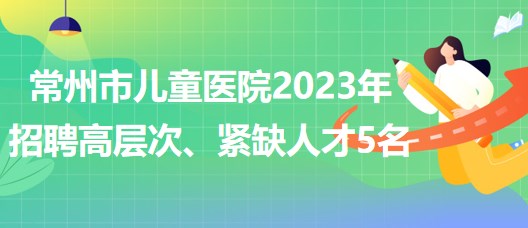 江蘇省常州市兒童醫(yī)院2023年招聘高層次、緊缺人才5名