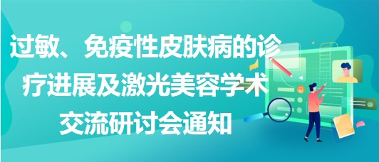 過敏、免疫性皮膚病的診療進(jìn)展及激光美容學(xué)術(shù)交流研討會(huì)通知