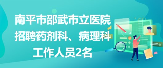 福建省南平市邵武市立醫(yī)院招聘藥劑科、病理科工作人員2名