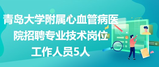 青島大學附屬心血管病醫(yī)院2023年招聘專業(yè)技術(shù)崗位工作人員5人