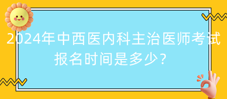 2024年中西醫(yī)內(nèi)科主治醫(yī)師考試報(bào)名時(shí)間是多少？