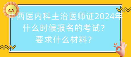 中西醫(yī)內(nèi)科主治醫(yī)師證2024年什么時候報名的考試？要求什么材料？