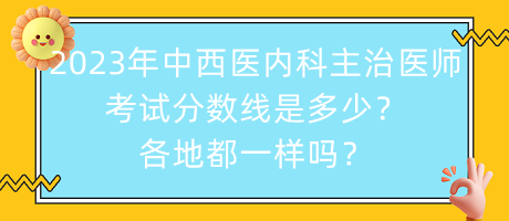 2023年中西醫(yī)內(nèi)科主治醫(yī)師考試分?jǐn)?shù)線是多少？各地都一樣嗎？