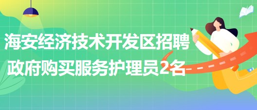 南通市海安經濟技術開發(fā)區(qū)招聘政府購買服務護理員2名