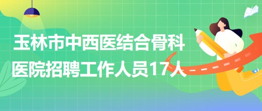 廣西玉林市中西醫(yī)結合骨科醫(yī)院2023年招聘工作人員17人