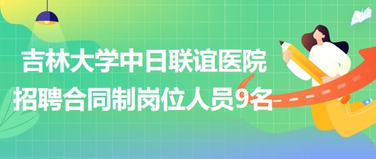 吉林大學(xué)中日聯(lián)誼醫(yī)院2023年招聘合同制崗位人員9名