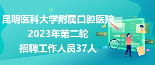 昆明醫(yī)科大學(xué)附屬口腔醫(yī)院2023年第二輪招聘工作人員37人