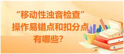 “移動性濁音檢查”操作易錯點和扣分點有哪些？