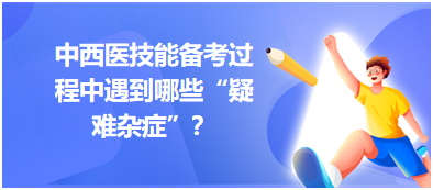 中西醫(yī)技能備考過(guò)程中遇到哪些“疑難雜癥”？