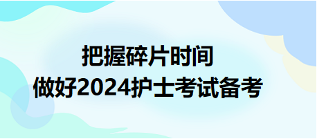 把握碎片時(shí)間，做好2024護(hù)士資格考試備考