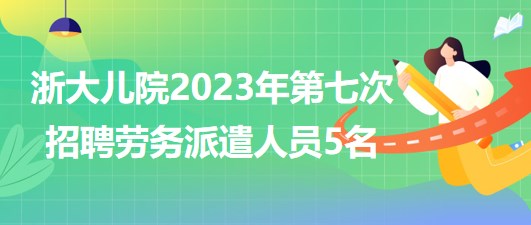 浙江大學醫(yī)學院附屬兒童醫(yī)院2023年第七次招聘勞務派遣人員5名