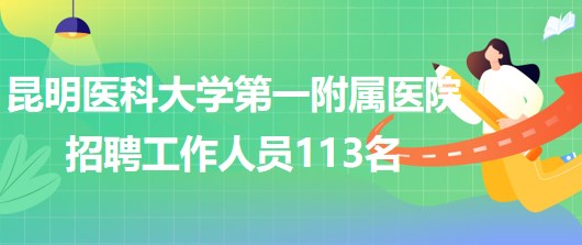 昆明醫(yī)科大學第一附屬醫(yī)院2023年招聘工作人員113名