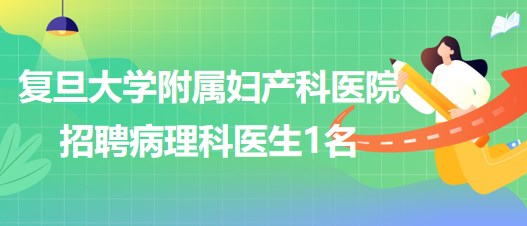 復(fù)旦大學附屬婦產(chǎn)科醫(yī)院2023年5月招聘病理科醫(yī)生1名