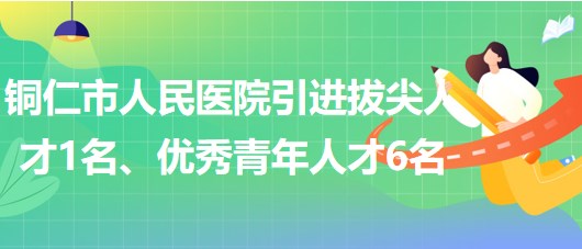 貴州省銅仁市人民醫(yī)院引進拔尖人才1名、優(yōu)秀青年人才6名