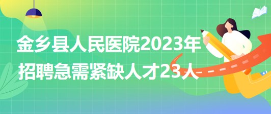 山東省濟(jì)寧市金鄉(xiāng)縣人民醫(yī)院2023年招聘急需緊缺人才23人