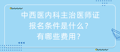 中西醫(yī)內(nèi)科主治醫(yī)師證報(bào)名條件是什么？有哪些費(fèi)用？