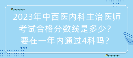 2023年中西醫(yī)內(nèi)科主治醫(yī)師考試合格分?jǐn)?shù)線是多少？要在一年內(nèi)通過(guò)4科嗎？