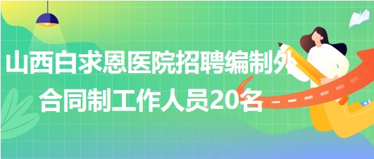 山西白求恩醫(yī)院（山西醫(yī)學(xué)科學(xué)院）招聘編制外合同制工作人員20名