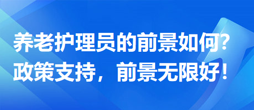 養(yǎng)老護(hù)理員前景怎么樣？政策支持，前景無限好