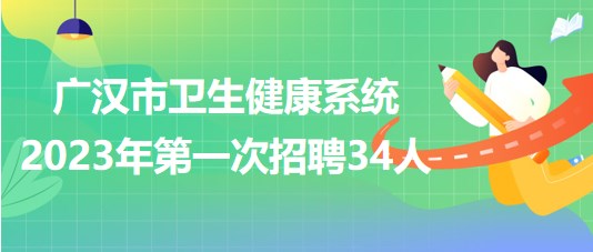 四川省德陽市廣漢市衛(wèi)生健康系統(tǒng)2023年第一次招聘34人