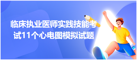 全國臨床執(zhí)業(yè)醫(yī)師實踐技能考試11個心電圖模擬試題！