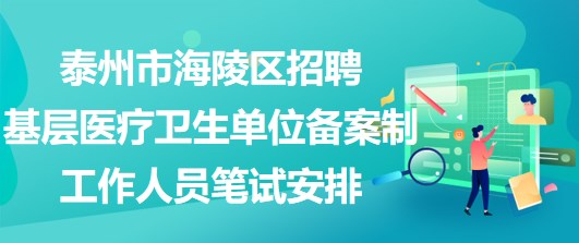 泰州市海陵區(qū)招聘基層醫(yī)療衛(wèi)生單位備案制工作人員筆試安排