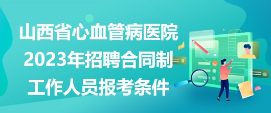 山西省心血管病醫(yī)院2023年招聘合同制工作人員報(bào)考條件