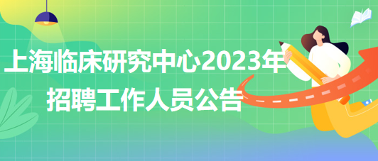 上海臨床研究中心2023年招聘工作人員公告