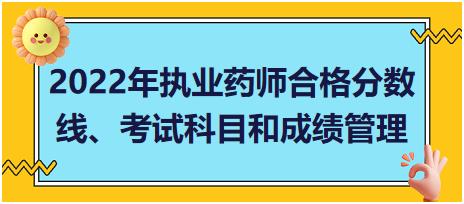 2022年執(zhí)業(yè)藥師合格分?jǐn)?shù)線、考試科目和成績管理？