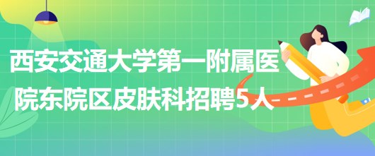 西安交通大學(xué)第一附屬醫(yī)院東院區(qū)皮膚科招聘醫(yī)師3人、護(hù)士2人