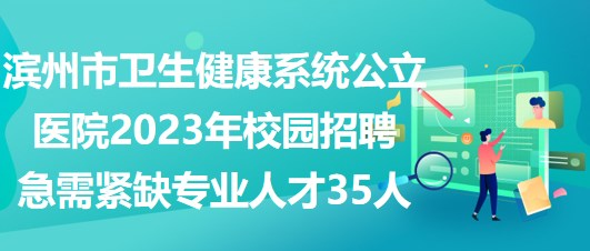 濱州市衛(wèi)生健康系統(tǒng)公立醫(yī)院2023年校園招聘急需緊缺專業(yè)人才35人