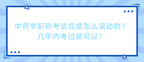 中藥學(xué)職稱考試成績怎么滾動的？幾年內(nèi)考過就可以？