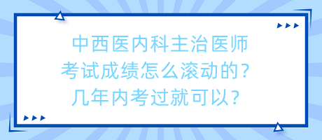 中西醫(yī)內(nèi)科主治醫(yī)師考試成績怎么滾動的？幾年內(nèi)考過就可以？