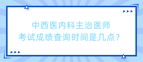 中西醫(yī)內(nèi)科主治醫(yī)師考試成績(jī)查詢時(shí)間是幾點(diǎn)？