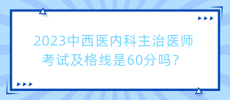 2023中西醫(yī)內(nèi)科主治醫(yī)師考試及格線是60分嗎？