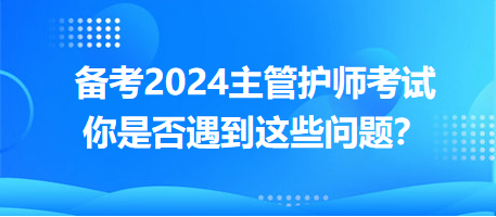 備考2024主管護(hù)師考試，你是否遇到這些問題？