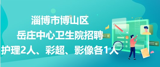 淄博市博山區(qū)岳莊中心衛(wèi)生院招聘護理2人、彩超、影像各1人