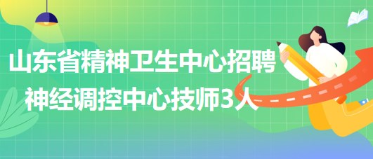 山東省精神衛(wèi)生中心2023年5月招聘神經(jīng)調控中心技師3人