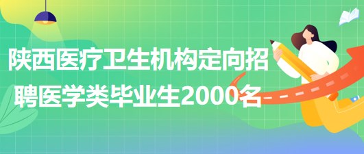 陜西省縣及縣以下醫(yī)療衛(wèi)生機構定向招聘醫(yī)學類畢業(yè)生2000名